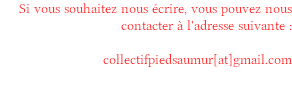 Si vous souhaitez nous écrire, vous pouvez nous contacter à l'adresse suivante : collectifpiedsaumur[at]gmail.com